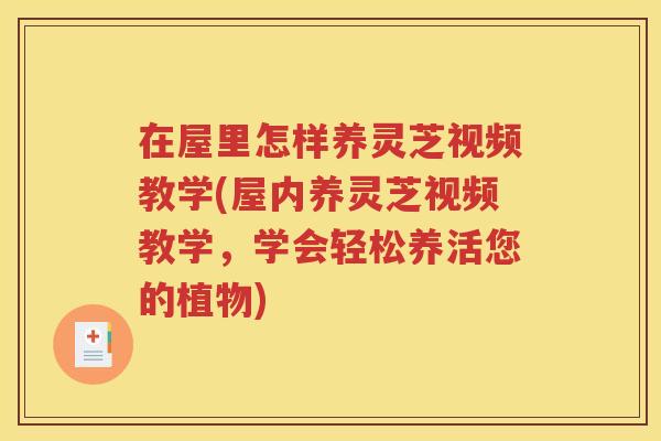 在屋里怎样养灵芝视频教学(屋内养灵芝视频教学，学会轻松养活您的植物)