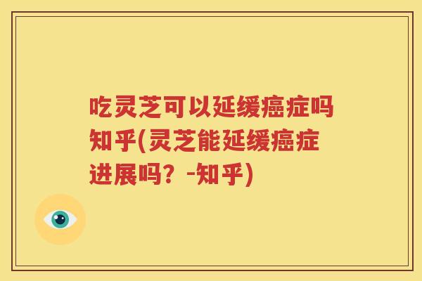 吃灵芝可以延缓癌症吗知乎(灵芝能延缓癌症进展吗？-知乎)