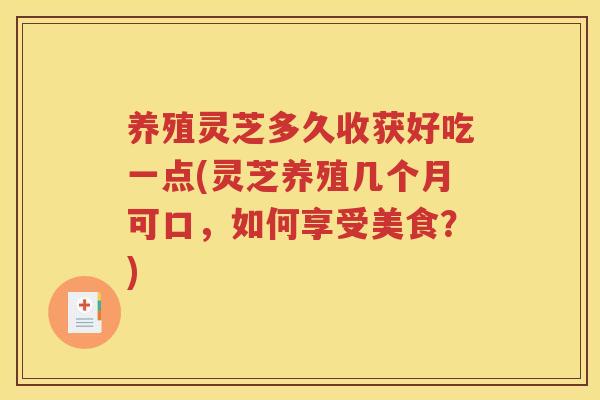 养殖灵芝多久收获好吃一点(灵芝养殖几个月可口，如何享受美食？)