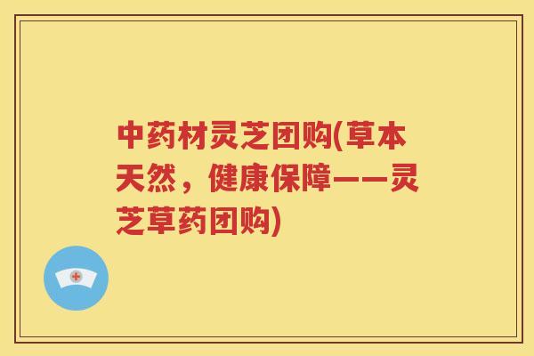 中药材灵芝团购(草本天然，健康保障——灵芝草药团购)