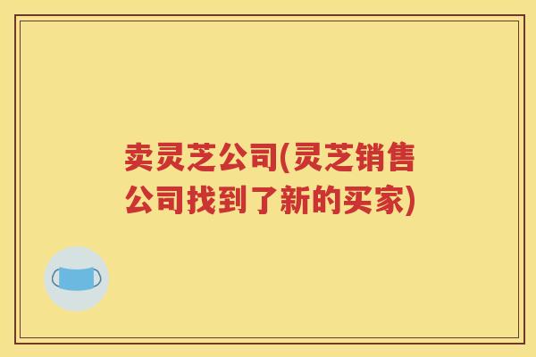 卖灵芝公司(灵芝销售公司找到了新的买家)