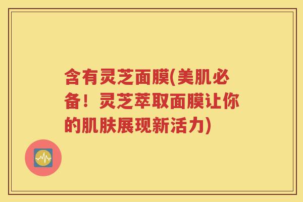 含有灵芝面膜(美肌必备！灵芝萃取面膜让你的肌肤展现新活力)