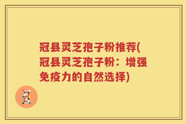 冠县灵芝孢子粉推荐(冠县灵芝孢子粉：增强免疫力的自然选择)