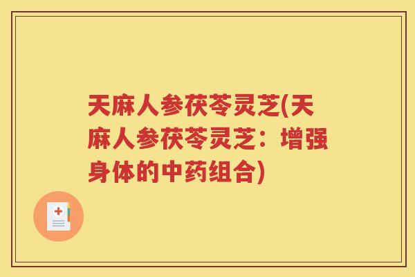 天麻人参茯苓灵芝(天麻人参茯苓灵芝：增强身体的中药组合)