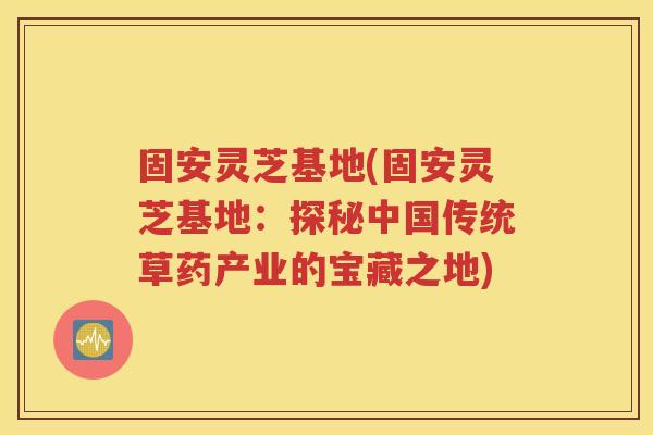 固安灵芝基地(固安灵芝基地：探秘中国传统草药产业的宝藏之地)