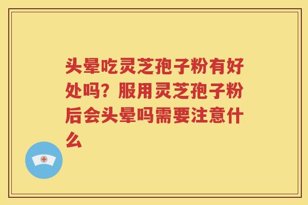 头晕吃灵芝孢子粉有好处吗？服用灵芝孢子粉后会头晕吗需要注意什么