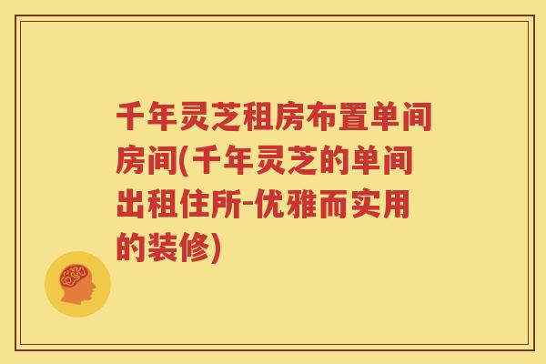 千年灵芝租房布置单间房间(千年灵芝的单间出租住所-优雅而实用的装修)