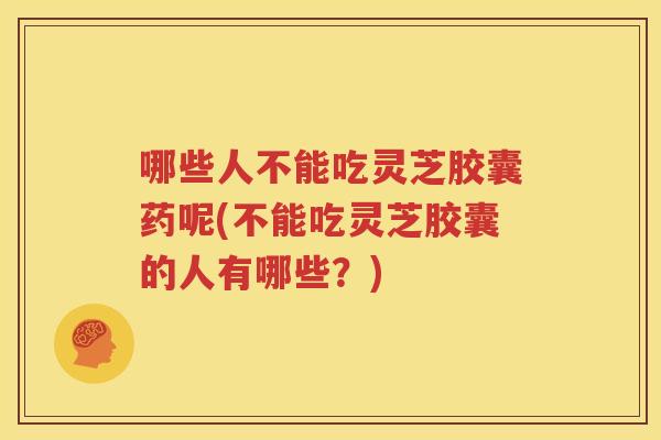 哪些人不能吃灵芝胶囊药呢(不能吃灵芝胶囊的人有哪些？)