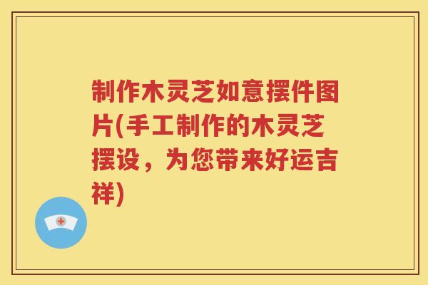 制作木灵芝如意摆件图片(手工制作的木灵芝摆设，为您带来好运吉祥)