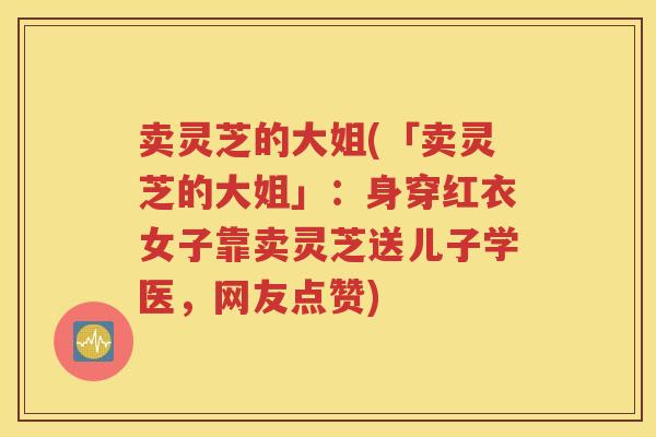 卖灵芝的大姐(「卖灵芝的大姐」：身穿红衣女子靠卖灵芝送儿子学医，网友点赞)