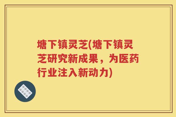 塘下镇灵芝(塘下镇灵芝研究新成果，为医药行业注入新动力)