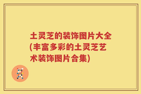 土灵芝的装饰图片大全(丰富多彩的土灵芝艺术装饰图片合集)