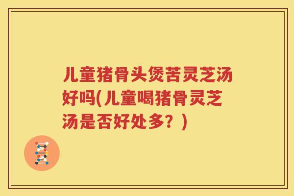儿童猪骨头煲苦灵芝汤好吗(儿童喝猪骨灵芝汤是否好处多？)