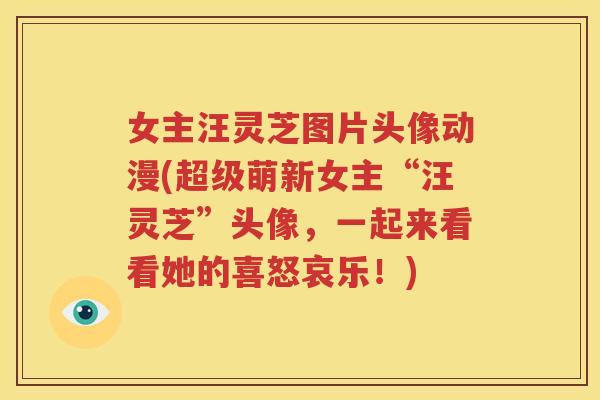 女主汪灵芝图片头像动漫(超级萌新女主“汪灵芝”头像，一起来看看她的喜怒哀乐！)