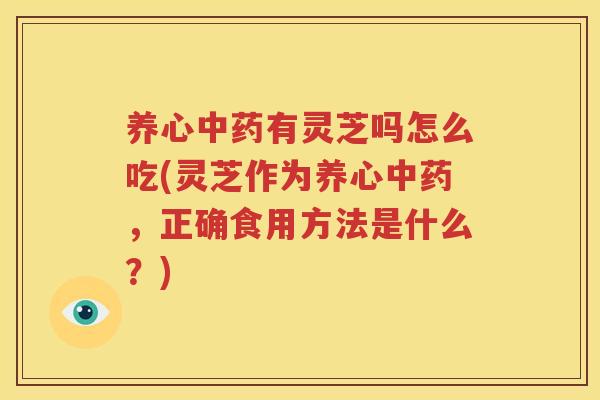 养心中药有灵芝吗怎么吃(灵芝作为养心中药，正确食用方法是什么？)