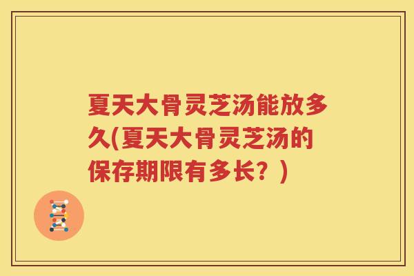 夏天大骨灵芝汤能放多久(夏天大骨灵芝汤的保存期限有多长？)