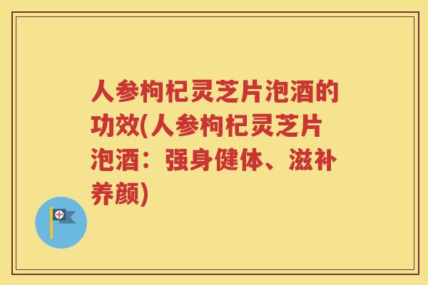人参枸杞灵芝片泡酒的功效(人参枸杞灵芝片泡酒：强身健体、滋补养颜)