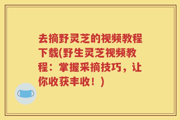 去摘野灵芝的视频教程下载(野生灵芝视频教程：掌握采摘技巧，让你收获丰收！)