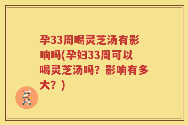 孕33周喝灵芝汤有影响吗(孕妇33周可以喝灵芝汤吗？影响有多大？)