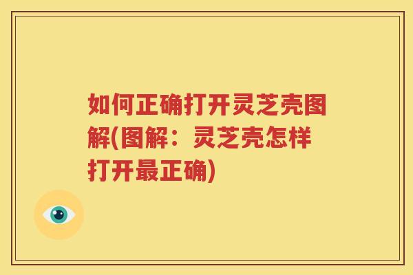 如何正确打开灵芝壳图解(图解：灵芝壳怎样打开最正确)