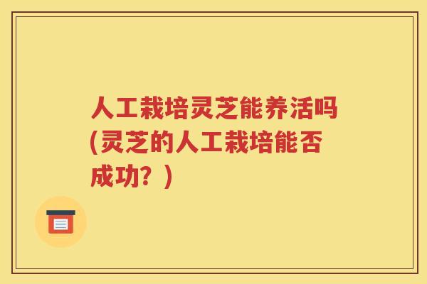 人工栽培灵芝能养活吗(灵芝的人工栽培能否成功？)