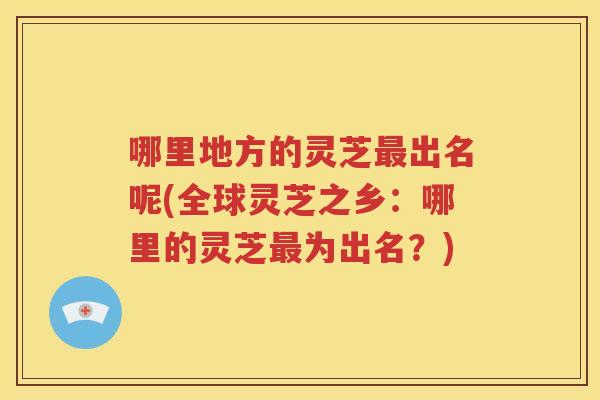 哪里地方的灵芝最出名呢(全球灵芝之乡：哪里的灵芝最为出名？)