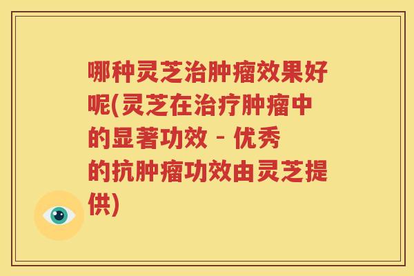 哪种灵芝治肿瘤效果好呢(灵芝在治疗肿瘤中的显著功效 - 优秀的抗肿瘤功效由灵芝提供)