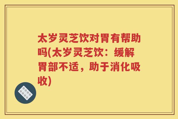 太岁灵芝饮对胃有帮助吗(太岁灵芝饮：缓解胃部不适，助于消化吸收)