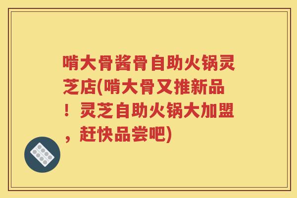 啃大骨酱骨自助火锅灵芝店(啃大骨又推新品！灵芝自助火锅大加盟，赶快品尝吧)