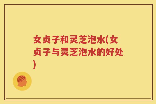 女贞子和灵芝泡水(女贞子与灵芝泡水的好处)
