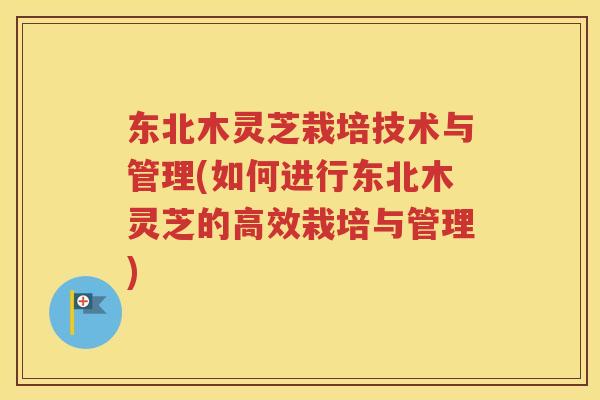东北木灵芝栽培技术与管理(如何进行东北木灵芝的高效栽培与管理)