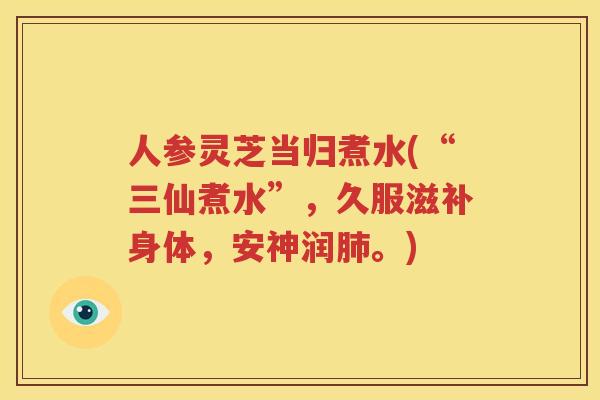 人参灵芝当归煮水(“三仙煮水”，久服滋补身体，安神润肺。)