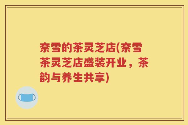 奈雪的茶灵芝店(奈雪茶灵芝店盛装开业，茶韵与养生共享)