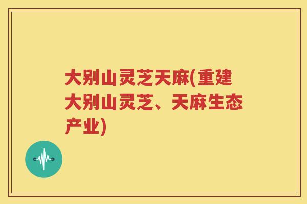 大别山灵芝天麻(重建大别山灵芝、天麻生态产业)