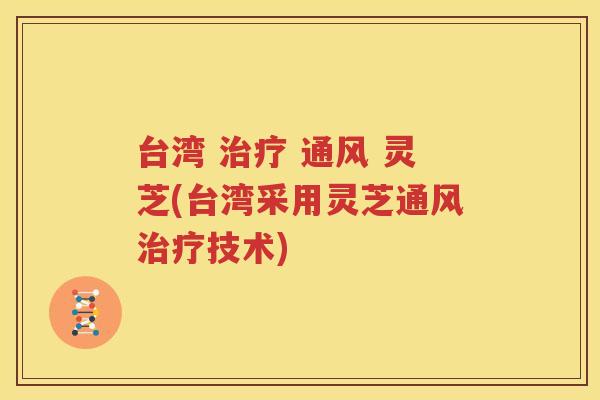 台湾 治疗 通风 灵芝(台湾采用灵芝通风治疗技术)