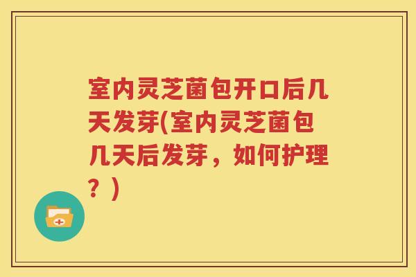 室内灵芝菌包开口后几天发芽(室内灵芝菌包几天后发芽，如何护理？)