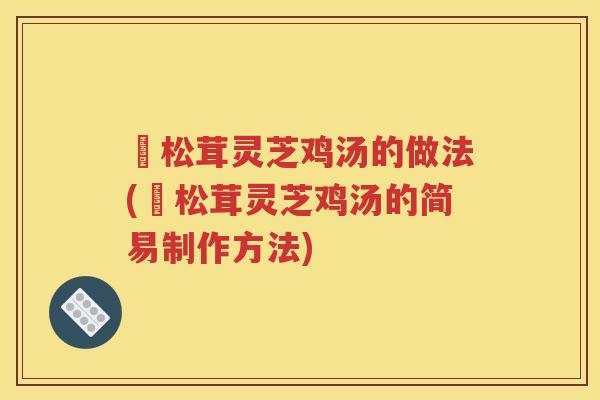姫松茸灵芝鸡汤的做法(姫松茸灵芝鸡汤的简易制作方法)