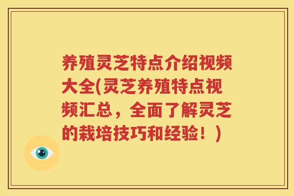 养殖灵芝特点介绍视频大全(灵芝养殖特点视频汇总，全面了解灵芝的栽培技巧和经验！)