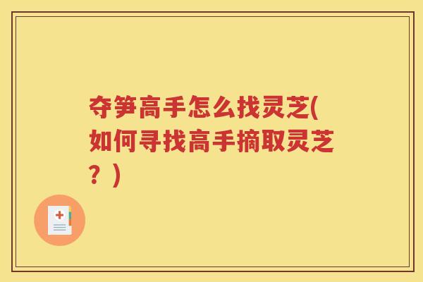 夺笋高手怎么找灵芝(如何寻找高手摘取灵芝？)