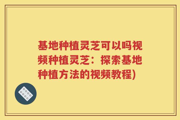 基地种植灵芝可以吗视频种植灵芝：探索基地种植方法的视频教程)