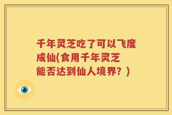 千年灵芝吃了可以飞度成仙(食用千年灵芝 能否达到仙人境界？)