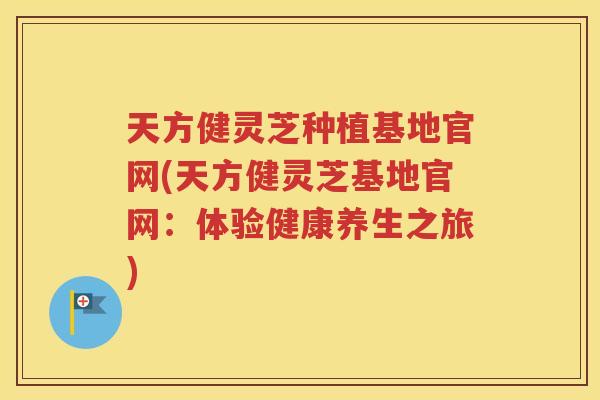 天方健灵芝种植基地官网(天方健灵芝基地官网：体验健康养生之旅)