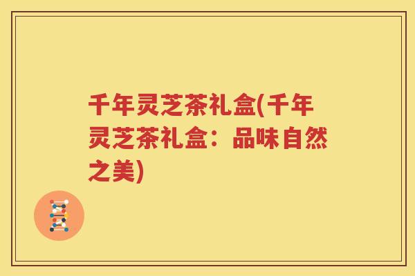 千年灵芝茶礼盒(千年灵芝茶礼盒：品味自然之美)