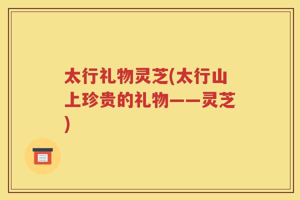 太行礼物灵芝(太行山上珍贵的礼物——灵芝)