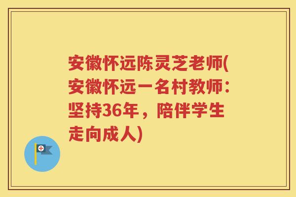 安徽怀远陈灵芝老师(安徽怀远一名村教师：坚持36年，陪伴学生走向成人)