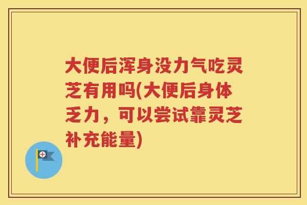 大便后浑身没力气吃灵芝有用吗(大便后身体乏力，可以尝试靠灵芝补充能量)