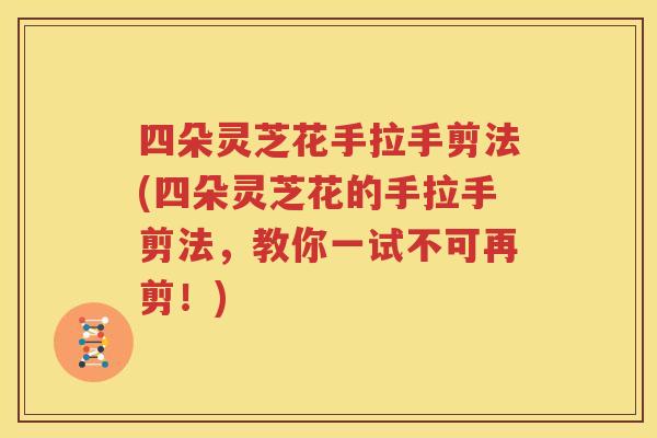 四朵灵芝花手拉手剪法(四朵灵芝花的手拉手剪法，教你一试不可再剪！)
