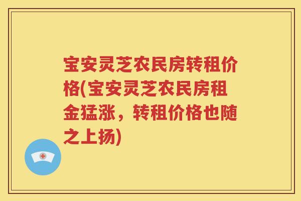 宝安灵芝农民房转租价格(宝安灵芝农民房租金猛涨，转租价格也随之上扬)