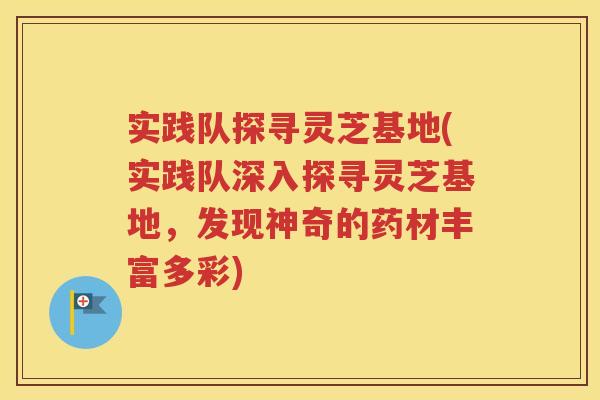 实践队探寻灵芝基地(实践队深入探寻灵芝基地，发现神奇的药材丰富多彩)
