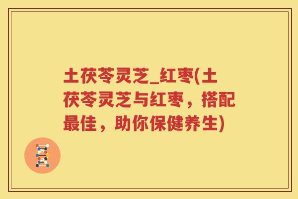 土茯苓灵芝_红枣(土茯苓灵芝与红枣，搭配最佳，助你保健养生)